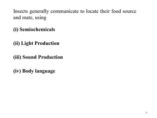Insects generally communicate to locate their food source
and mate, using
(i) Semiochemicals
(ii) Light Production
(iii) Sound Production
(iv) Body language
10
 