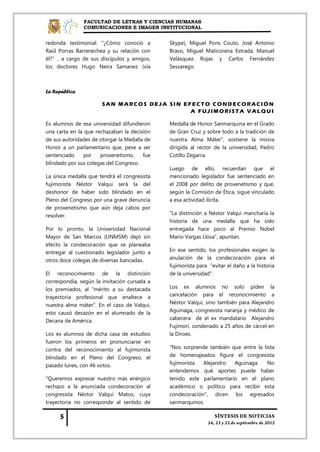 FACULTAD DE LETRAS Y CIENCIAS HUMANAS
               COMUNICACIONES E IMAGEN INSTITUCIONAL


redonda testimonial: "¿Cómo conoció a         Skype), Miguel Pons Couto, José Antonio
Raúl Porras Barrenechea y su relación con     Bravo, Miguel Maticorena Estrada, Manuel
él?”, a cargo de sus discípulos y amigos,     Velásquez Rojas y Carlos Fernández
los doctores Hugo Neira Samanez (vía          Sessarego.



La República

                       SAN MARCOS DEJA SIN EFECTO CONDECORACIÓN
                                             A FUJIMORISTA VALQUI

Ex alumnos de esa universidad difundieron     Medalla de Honor Sanmarquina en el Grado
una carta en la que rechazaban la decisión    de Gran Cruz y sobre todo a la tradición de
de sus autoridades de otorgar la Medalla de   nuestra Alma Máter", sostiene la misiva
Honor a un parlamentario que, pese a ser      dirigida al rector de la universidad, Pedro
sentenciado    por    proxenetismo,     fue   Cotillo Zegarra.
blindado por sus colegas del Congreso.
                                              Luego de ello, recuerdan que el
La única medalla que tendrá el congresista    mencionado legislador fue sentenciado en
fujimorista Néstor Valqui será la del         el 2008 por delito de proxenetismo y que,
deshonor de haber sido blindado en el         según la Comisión de Ética, sigue vinculado
Pleno del Congreso por una grave denuncia     a esa actividad ilícita.
de proxenetismo que aún deja cabos por
resolver.                                     "La distinción a Néstor Valqui mancharía la
                                              historia de una medalla que ha sido
Por lo pronto, la Universidad Nacional        entregada hace poco al Premio Nobel
Mayor de San Marcos (UNMSM) dejó sin          Mario Vargas Llosa", apuntan.
efecto la condecoración que se planeaba
entregar al cuestionado legislador junto a    En ese sentido, los profesionales exigen la
otros doce colegas de diversas bancadas.      anulación de la condecoración para el
                                              fujimorista para "evitar el daño a la historia
El reconocimiento de la distinción            de la universidad".
correspondía, según la invitación cursada a
los premiados, al "mérito a su destacada      Los ex alumnos no solo piden la
trayectoria profesional que enaltece a        cancelación para el reconocimiento a
nuestra alma máter". En el caso de Valqui,    Néstor Valqui, sino también para Alejandro
esto causó desazón en el alumnado de la       Aguinaga, congresista naranja y médico de
Decana de América.                            cabecera de el ex mandatario Alejandro
                                              Fujimori, condenado a 25 años de cárcel en
Los ex alumnos de dicha casa de estudios      la Diroes.
fueron los primeros en pronunciarse en
contra del reconocimiento al fujimorista      "Nos sorprende también que entre la lista
blindado en el Pleno del Congreso, el         de homenajeados figure el congresista
pasado lunes, con 46 votos.                   fujimorista  Alejandro  Aguinaga.     No
                                              entendemos qué aportes puede haber
"Queremos expresar nuestro más enérgico       tenido este parlamentario en el plano
rechazo a la anunciada condecoración al       académico o político para recibir esta
congresista Néstor Valqui Matos, cuya         condecoración", dicen los egresados
trayectoria no corresponde al sentido de      sanmarquinos.
 