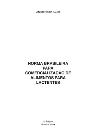MINISTÉRIO DA SAÚDE
NORMA BRASILEIRA
PARA
COMERCIALIZAÇÃO DE
ALIMENTOS PARA
LACTENTES
4ª Edição
Brasília, 1999
 