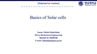 Name: Fahim Faisal Amio
MS in Mechanical Engineering
Student id: 22240126
E-mail: fahimfaisal@yu.ac.kr
║Materials For Machine║
Basics of Solar cells
 