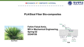 PLA/Sisal Fiber Bio-composites
MECHANICS OF COMPOSITE MATERIAL
Fahim Faisal Amio,
MS in Mechanical Engineering,
Spring’22
22240126
Sisal Plant
PLA
 