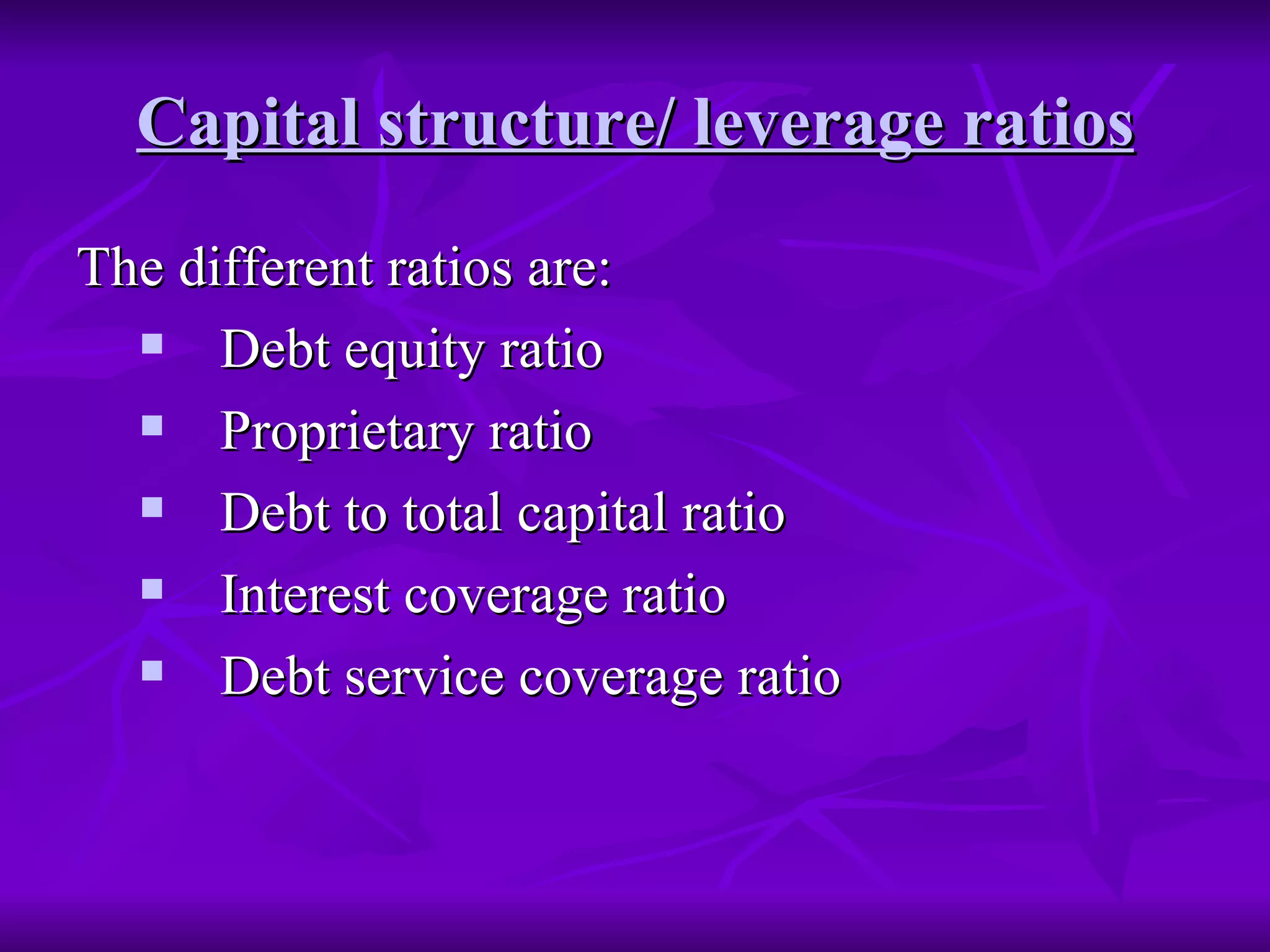 Capital structure/ leverage ratios The different ratios are: Debt equity ratio Proprietary ratio Debt to total capital ratio Interest coverage ratio Debt service coverage ratio 