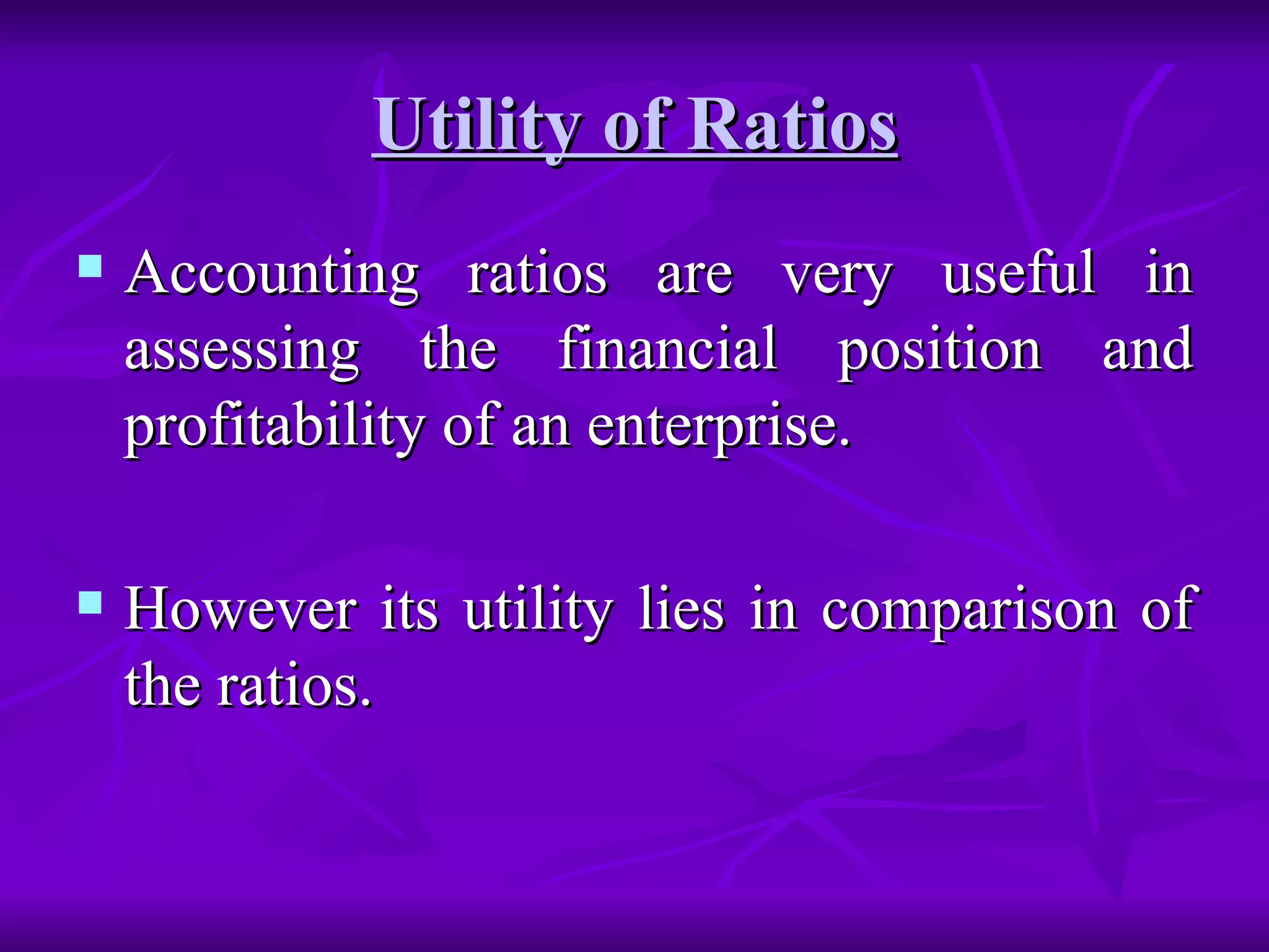 Utility of Ratios Accounting ratios are very useful in assessing the financial position and profitability of an enterprise.  However its utility lies in comparison of the ratios.  