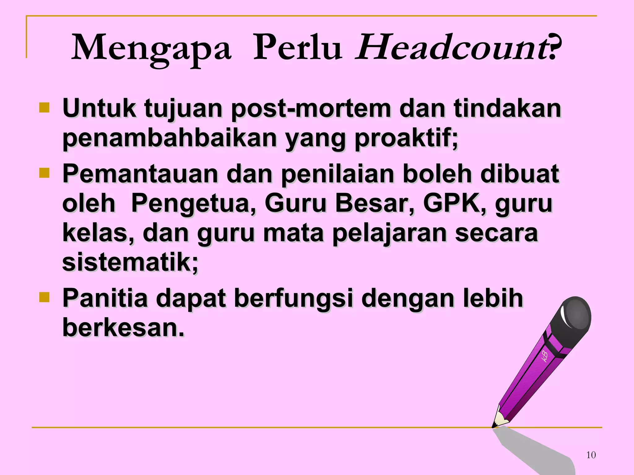 Mengapa  Perlu  Headcount ? Untuk tujuan post-mortem dan tindakan penambahbaikan yang proaktif;  Pemantauan dan penilaian boleh dibuat oleh  Pengetua, Guru Besar, GPK, guru kelas, dan guru mata pelajaran secara sistematik; Panitia dapat berfungsi dengan lebih berkesan. 