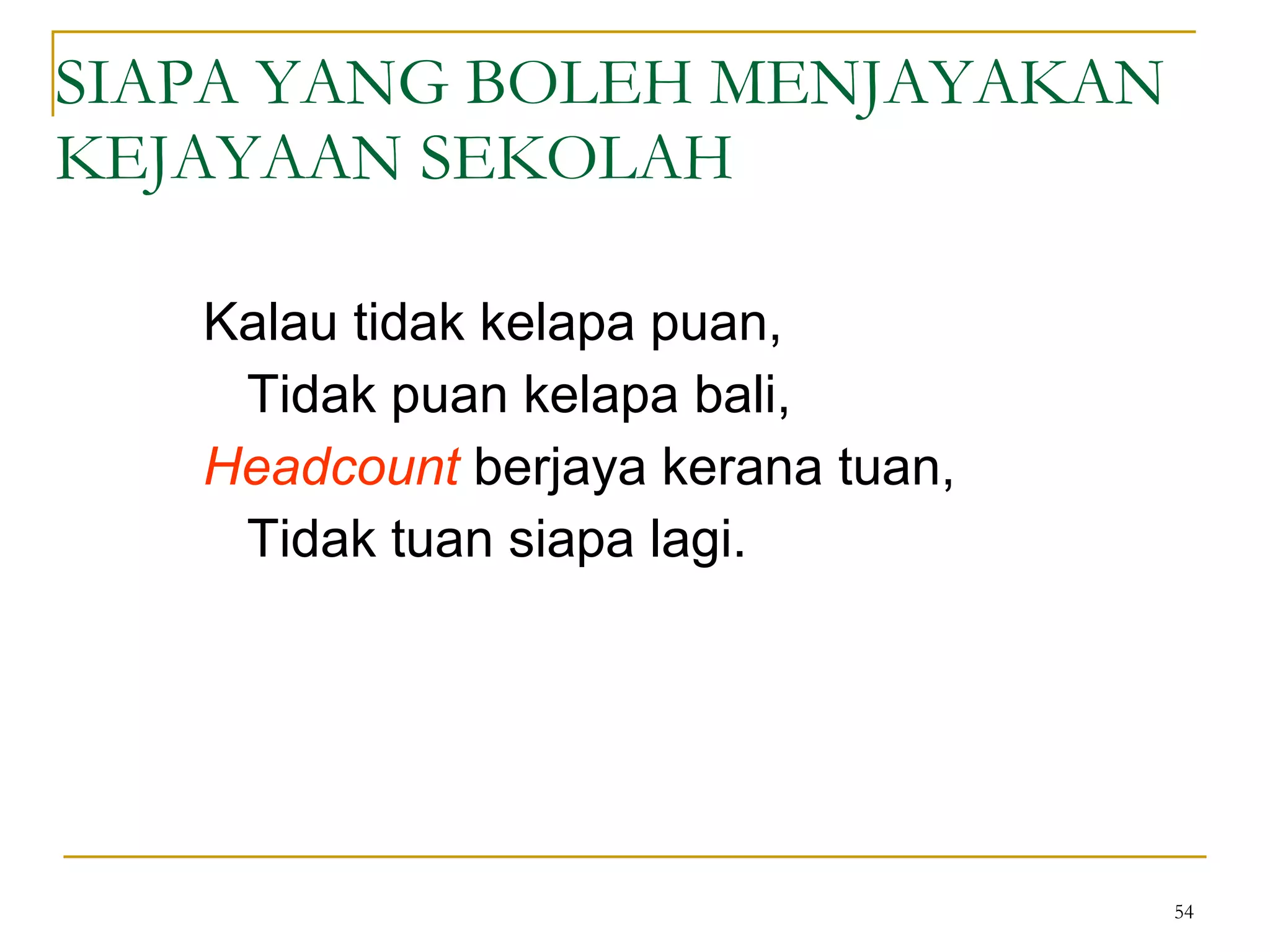 SIAPA YANG BOLEH MENJAYAKAN KEJAYAAN SEKOLAH Kalau tidak kelapa puan, Tidak puan kelapa bali, Headcount  berjaya kerana tuan, Tidak tuan siapa lagi. 