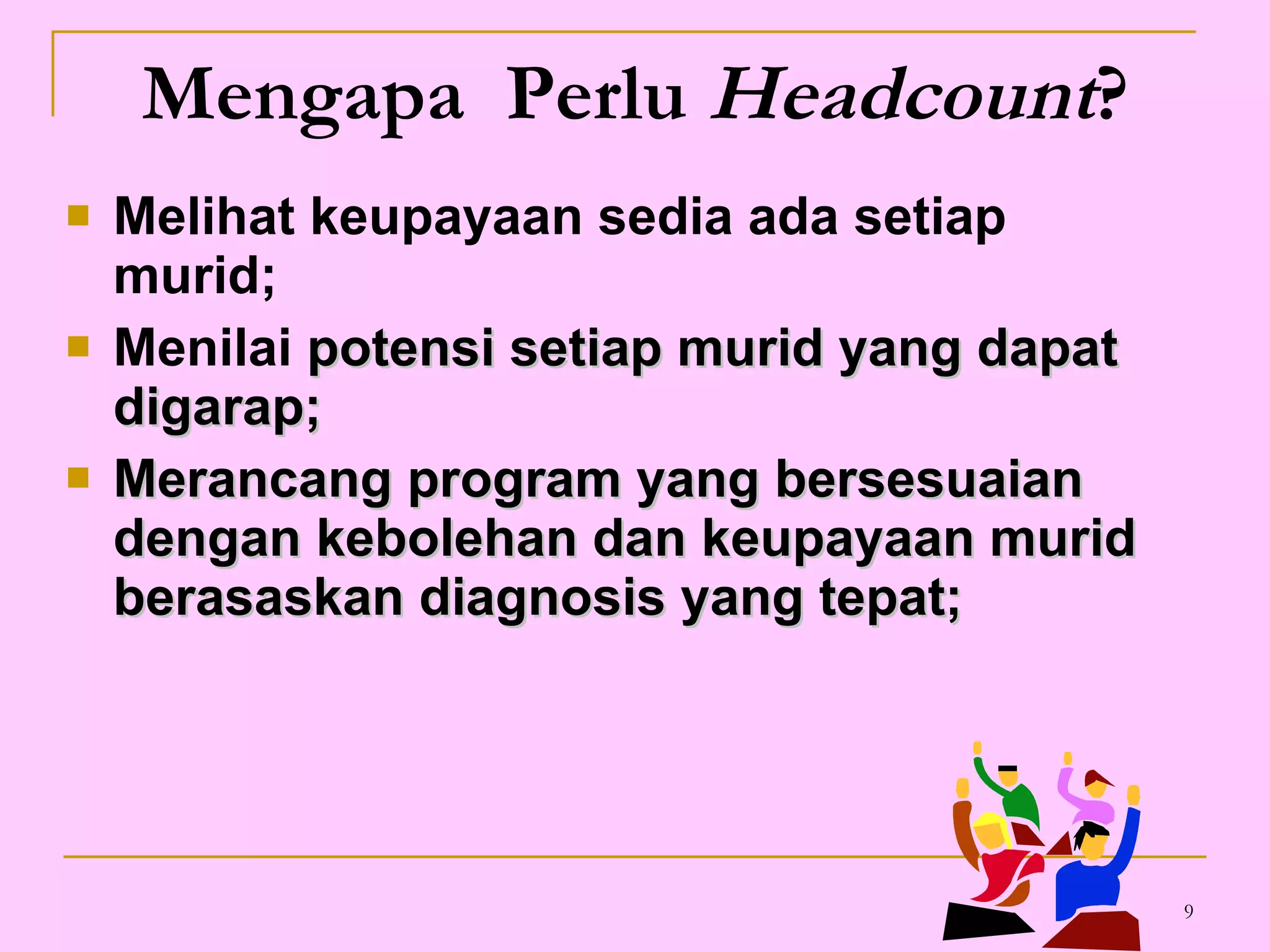 Mengapa  Perlu  Headcount ? Melihat keupayaan sedia ada setiap murid; Menilai  potensi setiap murid yang dapat digarap; Merancang program yang bersesuaian dengan kebolehan dan keupayaan murid berasaskan diagnosis yang tepat; 