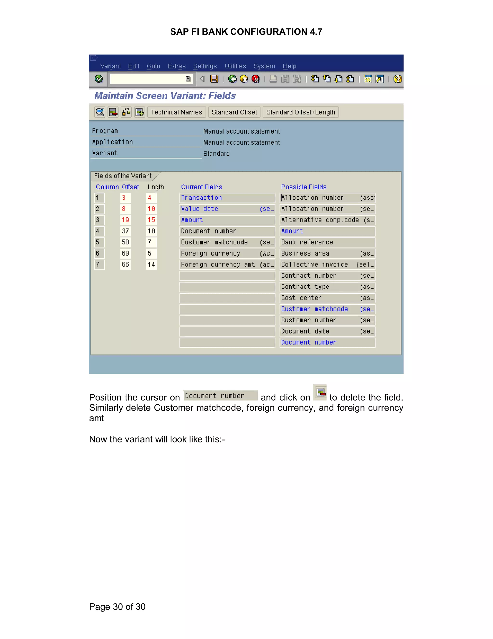 SAP FI BANK CONFIGURATION 4.7
Page 30 of 30
Position the cursor on and click on to delete the field.
Similarly delete Customer matchcode, foreign currency, and foreign currency
amt
Now the variant will look like this:-
 