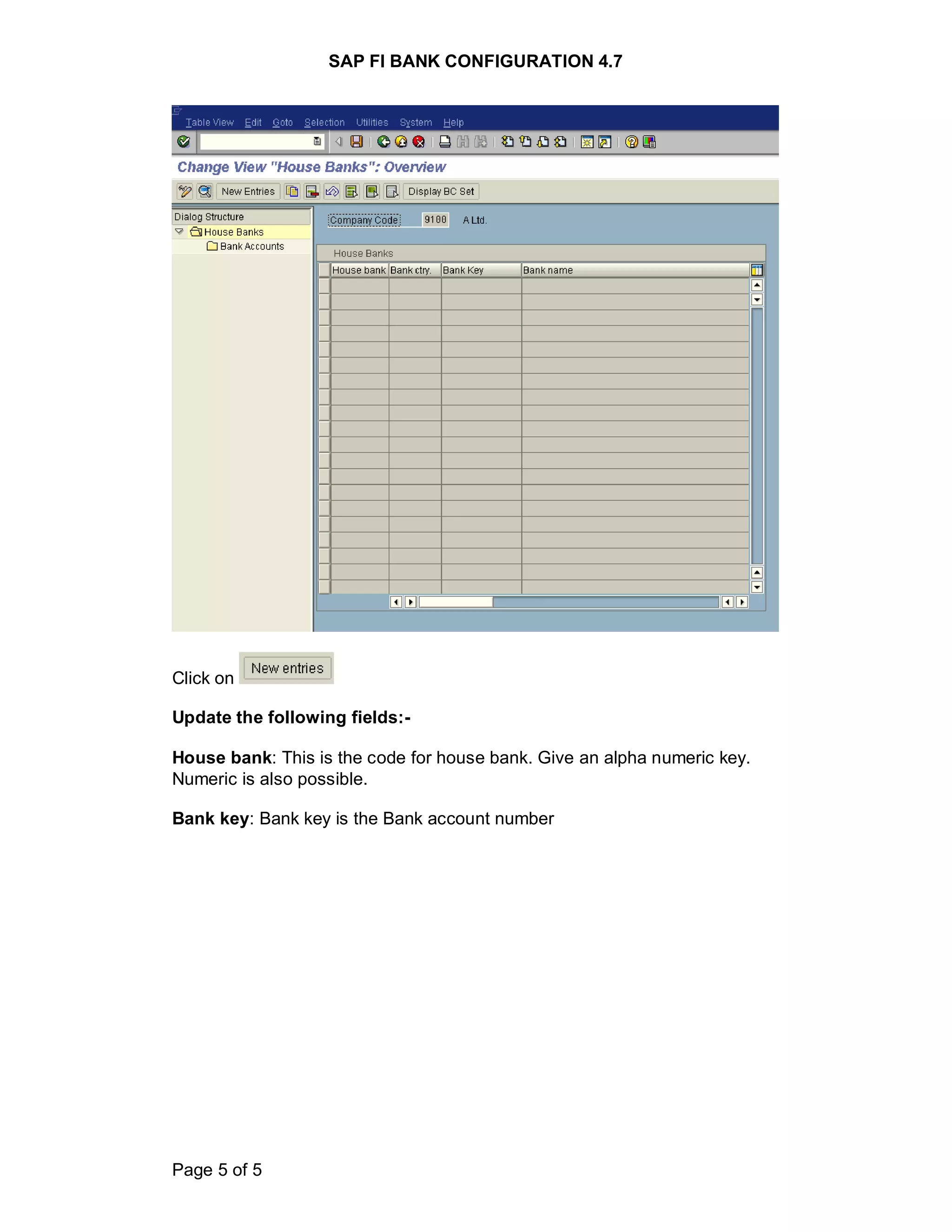 SAP FI BANK CONFIGURATION 4.7
Page 5 of 5
Click on
Update the following fields:-
House bank: This is the code for house bank. Give an alpha numeric key.
Numeric is also possible.
Bank key: Bank key is the Bank account number
 