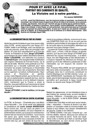 EDITORIAL
                                POUR ET AVEC LE P.P.M.,
                              PARTOUT DES CANDIDATS DE QUALITÉ.
                                  La Victoire est à notre portée…
                                                                                        Par Jeannie DARSIERES
                       Le P.P.M., grand Parti Martiniquais, avec des structures solides et organisées, une direction dé-
                       mocratique, des militants loyaux et aguerris par 60 ans de luttes et de victoires, est un paravent,
                       un phare, une boussole ; tous ceux qui l’ont trahi ont reçu en pleine face le crachat du mépris…
                       Aimé CESAIRE, le fondateur d’excellence, Pierre ALIKER, Camille DARSIERES, ont laissé en hé-
                       ritage à nos militants, à notre Peuple, un outil performant, mais performant parce qu’il trace des
                       sillons où poussent les graines du Progrès, et parce qu’il repose sur une doctrine inchangée,
                       celle de la Dignité, de la Responsabilité et de la Confiance en la Nation Martiniquaise : notre
                       Doctrine est inchangée depuis 1958.
   Jeannie DARSIERES



        LA CIRCONSCRIPTION DE FORT-DE-FRANCE                 ments et sa pratique militante, a prouvé quʼon pou-
                                                             vait COMPTER SUR LUI. Et ce ne sont pas les
Après les grands fondateurs que nous avons cités,            ambitions personnelles et sauvages de celui-ci ou
notre P.P.M., animé aujourdʼhui par Serge LET-               de cet autre dans la circonscription atlantique qui
CHIMY, fidèle à cet héritage, avec une équipe qui            peuvent nous faire changer dʼavis !
a fait ses preuves, porte haut ces principes indé-             Le maire de Trinité a toujours loyalement travaillé
lébiles. Et cʼest tout naturellement quʼà Fort-de-           AVEC nous : à Paris, cʼest de concert, et sponta-
France, le Président du Parti, Serge LETCHIMY,               nément, quʼil œuvre avec Serge LETCHIMY pour
accompagné de notre vaillant Secrétaire Général,             défendre les causes martiniquaises ; à la Marti-
Didier LAGUERRE, vont défendre nos couleurs                  nique, lors des Régionales et des Sénatoriales, il
le Samedi 9 juin. Une exceptionnelle mobilisation            a toujours respecté les décisions du Groupe, ap-
doit inspirer lʼélectorat de Fort-de-France, car le          portant ça et là des réflexions judicieuses et dés-
défi est de taille : Montrer notre gratitude à un Par-       intéressées qui ont toujours fait avancer les
lementaire qui a travaillé rudement pour faire               choses.
triompher les projets martiniquais à lʼAssemblée             Hier, François HOLLANDE est sorti largement en
Nationale, pour faire des propositions fécondes              tête dans cette circonscription : il a obtenu 29.519
sur le Logement, la Culture, la Biodiversité, lʼAgri-        suffrages dans les 5 communes constituant le
culture,      et      lʼEconomie      en      général.       Centre Atlantique (sur 42.000 votants). Louis -Jo-
Là bas, notre Député sortant, qui ne fait rien à moi-        seph MANSCOUR, mandataire de François Hol-
tié, est un parlementaire respecté de tous, dont la          lande, peut et doit engranger dʼautres succès, pour
légitimité est évidente, et en le réélisant massive-         permettre quʼil poursuive le beau travail com-
ment, maintenant que la France a choisi la                   mencé, en accord avec Serge LETCHIMY.
Gauche, nous permettrons quʼil poursuive le travail
entamé et quʼil pèse fortement sur lʼaction du Gou-
vernement.                                                            LE SUD…
  Serge LETCHIMY, cʼest le meilleur, à nʼen pas
douter !                                                Malgré les apparences, et nos hésitations dues à
                                                        des critères qui, somme toute, se sont révélés in-
                                                        certains, lʼAlliance «  Ensemble pour une Marti-
       LA CIRCONSCRIPTION DU CENTRE ATLANTIQUE nique Nouvelle » a fait le BON CHOIX ; Arnaud
                                                        RENE-CORAIL.
Le P.P.M., le Groupe «  Ensemble pour une Marti- Le Maire des Trois-Ilets ne doit avoir aucun doute ;
nique Nouvelle », ont, dʼune seule voix plébiscité cette « réquisition » lʼhonore et donne à sa dési-
la candidature de Louis Joseph MANSCOUR. gnation un caractère noble et incontournable, qui
Nous lʼavons fait, non par souci de plaire à un impose à tout militant, tout citoyen véritablement
quelconque allié socialiste, non pour respecter un de gauche, dʼaider à son élection.
parlementaire sortant, qui a toujours consciencieu- Car RENE-CORAIL nʼest pas nʼimporte qui ; cet
sement fait son travail à la Chambre ; nous lʼavons homme affable, réservé, découvre son sérieux et
fait parce que, après mûres réflexions, notre sa volonté farouche de servir. Toute son expé-
conviction de gauche nous a poussés à choisir sû- rience dʼélu a montré quʼil était un serviteur loyal
rement celui qui, par son action de tous les mo- et désintéressé, au seul service dʼune grande
                                Le Progressiste - Page 2 - mercredi 6 juin 2012
 