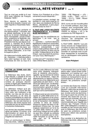 PAROLES CITOYENNES
                   « MANMAY-LA, RÉTÉ VÉYATIF ! … »
Tout ne sʼest pas arrêté le 6 mai        lʼéchec dʼun Président et un Gou-       °2005  : PIB Régional = +2%  ;
2012 avec lʼélection de François         vernement encore désarmés !             °2006 : +2,8% ; °2007 : +0,3 % ;
Hollande ! NON !                                                                 °2008  : - 0,3 %  ; °2009  : Réces-
                                         Le président sortant, soulagé, me       sion historique !!!
Nous devons lui apporter les             semble-t-il, sʼest retiré jusquʼau 31
moyens de la réussite, à savoir une      mai, dans une résidence du Roi du       2010, ouvre une ère nouvelle grâce
nette majorité à lʼAssemblée Natio-      Maroc…décidément, il sera pique-        à la nouvelle politique, plus prag-
nale.                                    assiette jusquʼau bout !!!
                                                                                 matique, plus consensuelle, plus
La droite, mauvaise perdante et          IL FAUT UNE LARGE MAJORITE              audacieuse…plus efficace, puisque
anti-démocratique, nʼaccepte pas         PRESIDENTIELLE à LʼASSEM-               lʼINSEE lui attribue + 4,6 % de
sa défaite électorale, et se com-        BLEE NATIONALE !                        croissance du PIB Régional !!!
porte sur le terrain médiatique de
façon inacceptable : procès dʼinten-     Pourquoi tant de candidatures en        La Martinique revit, les touristes re-
tions, suspicions en légitimité, pré-    Martinique  ?...Je crois que le         viennent, les entreprises ont
somptions dʼéchec (alors que le          groupe                            des   confiance et investissent.
Président nʼest élu que depuis 3 se-     « « patriotes » »confond élections
maines  !), maintien de la dérive        législatives et élections cantonales,   IL FAUT DIRE : BASTA ! aux pré-
droitière du président sortant (Jean-    puisquʼils nʼy voient aucun lien avec   tendus tenants de lʼindépendance,
François Copé est très dans son          lʼélection présidentielle  ! Leur       et mettre en place des Députés ca-
élément, nʼayant rien de différent       unique projet politique étant de dé-
                                         chouquer Letchimy, et dans une vie      pables de se faire entendre et de
des thèses Lepénistes , si ce nʼest
le toupet en plus !).                    au-delà, lʼindépendance de la Mar-      travailler en synergie avec la poli-
                                         tinique ; que pourraient-ils promou-    tique hexagonale et européenne,
On notera que la droite, après 5 ans     voir pour nous, Martiniquais ?          tout en développant notre polarité
de » Sarkozye », nʼétait pas prête à                                             caribéenne.
faire valoir quoique ce soit, mais       Le bilan de la 2ème mandature régio-
sʼempresse de crier au loup et à         nale dʼAlfred Marie-Jeanne =                   Alain Philipbert




 METTRE UN TERME AUX DIS-                mis fin à cette différence de traite-   Il recommande donc que les dispo-
 CRIMINATIONS                            ment entre résidents métropoli-         sitions utiles «soient prises immé-
                                         tains et résidents ultra-marins»,       diatement» et il précise quʼil «se
 Le Défenseur des droits, Domi-          rappelle «quʼaux termes de lʼarticle    saisira dʼoffice de toute situation
 nique Baudis, a adopté le 24 mai        73 de la Constitution, «dans les        révélant un manquement à ces re-
 une recommandation pour que             départements et régions dʼOutre-        commandations et saisira, le cas
 «soit mis un terme à un certain         mer, les lois et les règlements sont    échéant, les juridictions compé-
 nombre de pratiques discrimi-           applicables de plein droit»». Il ob-    tentes».
 nantes à lʼégard des habitants des      serve par ailleurs que «le dévelop-
 départements dʼOutre-mer».              pement actuel des moyens de             Le ministre des Outre-mer, Victorin
                                         communication garantit la bonne         Lurel, qui a accueilli «très favora-
 Le défenseur indique quʼà plu-          exécution des contrats de crédits,      blement» cette prise de position du
 sieurs reprises, au cours des der-      quel que soit la domiciliation».        Défenseur des droits, a précisé
 niers mois, son institution a été                                               que «la lutte contre les discrimina-
 alertée «sur des cas de refus de        Il indique aussi quʼune convention,     tions figure parmi les priorités du
 prêts bancaires ou de refus de          signée en juillet 2008 entre le mi-
 cautions immobilières en raison de      nistère du Logement et les princi-      ministre des Outre-mer qui sou-
 la domiciliation ultra-marine des in-   pales organisations de la propriété     haite que soit confortée, en la ma-
 téressés». Sur son site Internet, le    et de la transaction immobilières,      tière, lʼaction de la Délégation
 Défenseur des droits expose trois       «prohibe le refus de location           interministérielle pour lʼégalité des
 exemples de cas de discrimination       lorsque la caution est dans un dé-      chances des Français dʼOutre-
 à lʼencontre dʼultramarins.             partement dʼOutre-mer. Ce texte         Mer. Cette Délégation a vocation à
                                         sʼappuie notamment sur la loi du        travailler en lien encore plus étroit
 Aux termes des enquêtes menées          13 juillet 2006 relative au Loge-       avec le Défenseur des droits afin
 après ces alertes, il a conclu «à la    ment et qui indique quʼune caution      de saisir les juridictions compé-
 discrimination en raison de lʼori-      ne peut être refusée au prétexte        tentes pour obtenir des sanctions
 gine et à une atteinte au principe      «quʼelle ne possède pas la natio-       exemplaires».
 dʼégalité de traitement»                nalité française ou quʼelle ne ré-
                                         side pas sur le territoire              Pour accéder à la déclaration du
 Dans un communiqué, le Défen-           métropolitain»».                        Défenseur des droits, utiliser le lien
 seur des droits, «désireux que soit                                             ci-dessous.
                                  Le Progressiste - Page 5 - mercredi 6 juin 2012
 