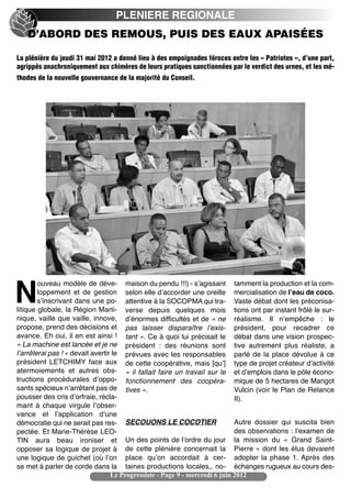 PLENIERE REGIONALE
   D’ABORD DES REMOUS, PUIS DES EAUX APAISÉES

La plénière du jeudi 31 mai 2012 a donné lieu à des empoignades féroces entre les « Patriotes », d’une part,
agrippés anachroniquement aux chimères de leurs pratiques sanctionnées par le verdict des urnes, et les mé-
thodes de la nouvelle gouvernance de la majorité du Conseil.




        ouveau modèle de déve- maison du pendu !!!) - sʼagissant tamment la production et la com-

N       loppement et de gestion selon elle dʼaccorder une oreille mercialisation de lʼeau de coco.
        sʼinscrivant dans une po- attentive à la SOCOPMA qui tra- Vaste débat dont les préconisa-
litique globale, la Région Marti- verse depuis quelques mois tions ont par instant frôlé le sur-
nique, vaille que vaille, innove, dʼénormes difficultés et de « ne réalisme. Il nʼempêche  : le
propose, prend des décisions et pas laisser disparaître lʼexis- président, pour recadrer ce
avance. Eh oui, il en est ainsi ! tant ». Ce à quoi lui précisait le débat dans une vision prospec-
« La machine est lancée et je ne président  : des réunions sont tive autrement plus réaliste, a
lʼarrêterai pas ! » devait avertir le prévues avec les responsables parlé de la place dévolue à ce
président LETCHIMY face aux de cette coopérative, mais [quʼ] type de projet créateur dʼactivité
atermoiements et autres obs- «  il fallait faire un travail sur le et dʼemplois dans le pôle écono-
tructions procédurales dʼoppo- fonctionnement des coopéra- mique de 5 hectares de Mangot
sants spécieux nʼarrêtant pas de tives ».                                    Vulcin (voir le Plan de Relance
pousser des cris dʼorfraie, récla-                                           II).
mant à chaque virgule lʼobser-
vance et lʼapplication dʼune
démocratie qui ne serait pas res- SECOUONS LE COCOTIER                       Autre dossier qui suscita bien
pectée. Et Marie-Thérèse LEO-                                                des observations : lʼexamen de
TIN aura beau ironiser et              Un des points de lʼordre du jour la mission du «  Grand Saint-
opposer sa logique de projet à de cette plénière concernait la Pierre » dont les élus devaient
une logique de guichet (où lʼon place quʼon accordait à cer- adopter la phase 1. Après des
se met à parler de corde dans la taines productions locales,, no- échanges rugueux au cours des-
                                  Le Progressiste - Page 9 - mercredi 6 juin 2012
 