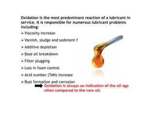 Oxidation is the most predominant reaction of a lubricant in
service. It is responsible for numerous lubricant problems
in...