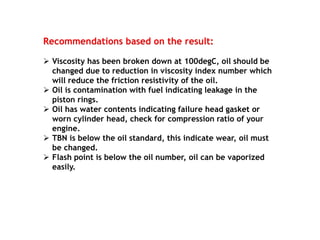 Recommendations based on the result:
 Viscosity has been broken down at 100degC, oil should be
changed due to reduction i...