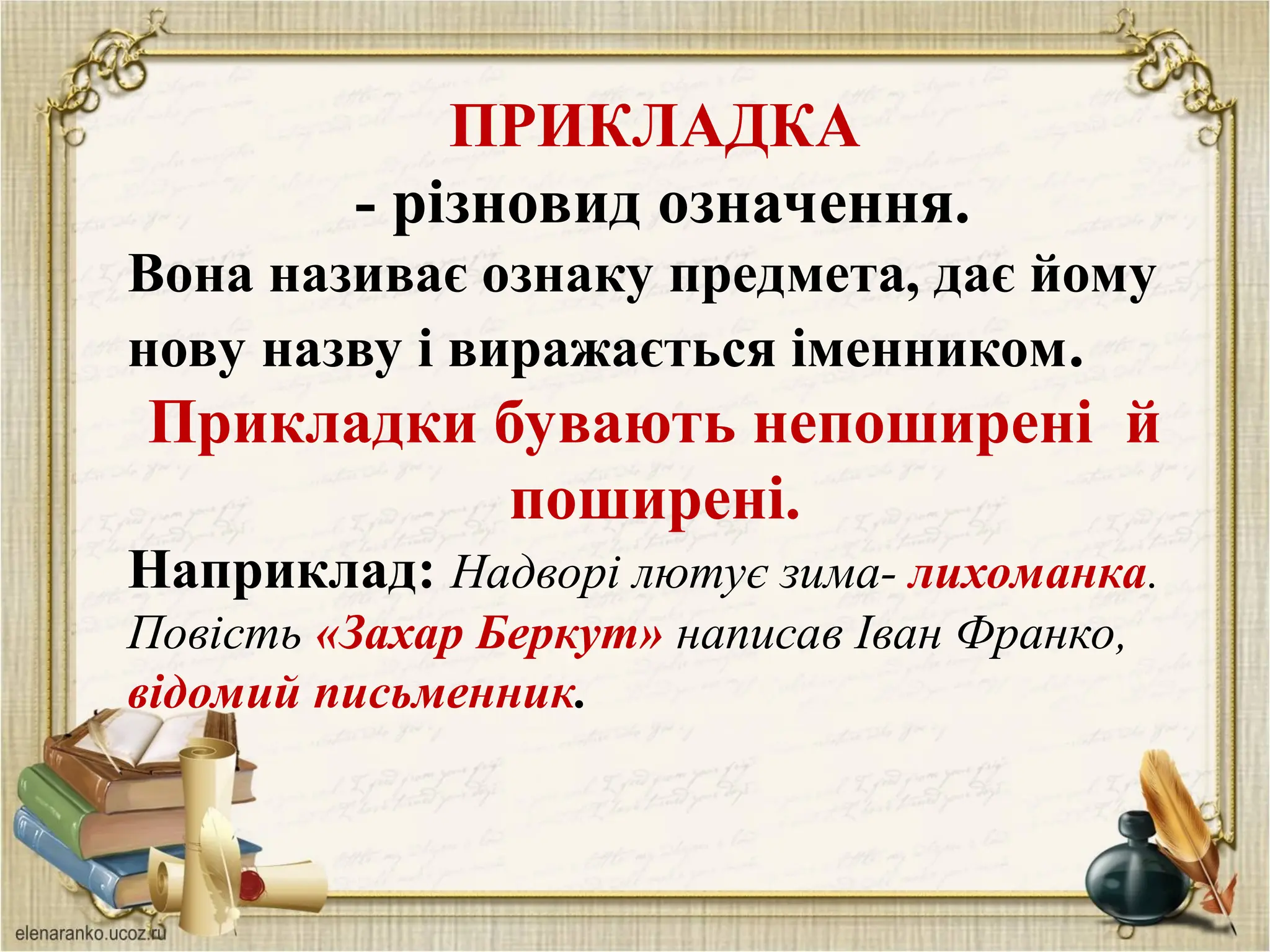 ПРИКЛАДКА
- різновид означення.
Вона називає ознаку предмета, дає йому
нову назву і виражається іменником.
Прикладки бувають непоширені й
поширені.
Наприклад: Надворі лютує зима- лихоманка.
Повість «Захар Беркут» написав Іван Франко,
відомий письменник.
 
