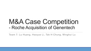 M&A Case Competition
- Roche Acquisition of Genentech
Team 7: Lu Huang, Haoyue Li, Tak H Chung, Minghui Lu
 
