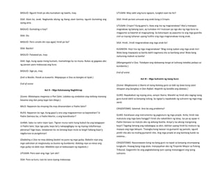 BASILIO: Ngunit hindi po ako kumakain ng tawilis, Inay.
SISA: Alam ko, anak. Naghanda akong ng ibang ulam kanina, ngunit dumating ang
iyong ama.
BASILIO: Dumating si Itay?
SISA: Oo.
BASILIO: Pero umalis din siya agad, hindi po ba?
SISA: Basilio!
BASILIO: Patawad po, Inay.
SISA: Sige, kung ayaw mong kumain, mamahinga ka na muna. Bukas ay gagawa ako
ng paraan para makausap ang kura.
BASILIO: Sige po, inay.
(Exit si Basilio. Pasok sa kuwarto. Mapapupo si Sisa sa bangko at iiyak.)
End of scene.
Act X – Mga Kaluluwang Naghihirap
(Scene: Matatapos magmisa si Pari Salvi. Lalabas ng simbahan ang tatlong manang
kasama ang ilan pang taga-San Diego.)
BALO: Napansin ba ninyong tila may dinaramdam si Padre Salvi?
RUFA: Napansin ko nga. Kung gayo’y sino ang magsesermon sa kapistahan? Si
Padre Damaso ba, si Padre Martin, o ang koordinator?
JUANA: Saka na natin isipin iyan. Tignan muna natin kung bubuti ba ang kalagayan
ni Padre Salvi. Siya nga pala, kayo ba’y nakapagbigay na ng inyong indulhensya
plenarya? Sige kayo, tatawanan ko na lamang kayo mula sa langit habang kayo’y
nagdurusa sa purgatoryo!
(Dadating si Sisa na may dalang basket na puno ng mga gulay. Babatin niya ang
mga sakristan at magtutuloy sa kusina ng kumbento. Ilalatag niya sa mesa ang
mga gulay na dala niya. Makikita siya at kakausapin ng tagaluto.)
UTUSAN: Para saan ang mga 'yan ale?
SISA: Para sa kura, nais ko sana siyang makausap.
UTUSAN: May sakit ang kura ngayon, tungkol saan ba ito?
SISA: Hindi pa kasi umuuwi ang anak kong si Crispin.
UTUSAN: Crispin? Kung gano'n, ikaw ang ina ng magnanakaw? Aba'y matapos
magnakaw ng batang iyon, ay tumakas rin! Inutusan pa nga ako ng mga kura na
magpunta sa kwartel at magsuplong. Sa katunayan ay papunta na ang mga guardia
civil sa inyong tahanan upang hulihin ang mga magnanakaw mong anak.
SISA: Hindi…hindi magnanakaw ang mga anak ko!
KUSINERA: Hoy! Ina ng mga magnanakaw! 'Wag mong iyakan ang mga anak mo!
Wala kang mapapala sa kanila dahil nagmana sila sa kanilang ama! Wala kang
naiturong mabuti sa kanila!
(Mangangatal si Sisa. Tatakpan ang dalawang tenga at tulirong tatakbo palayo sa
kumbento.)
End of scene.
Act XI – Mga Suliranin ng Isang Guro
(Scene: Magkasama si Ibarra at isang batang guro sa tabi ng lawa kung saan
itinapon ang bangkay ni Don Rafael. Nagtirik ng kandila ang dalawa.)
GURO: Napakabuti ng inyong ama, senyor Ibarra. Marahil ay hindi ako naging isang
guro kundi dahil sa kanyang tulong. Sa ngayo’y napakalaki ng suliranin ng mga mag-
aaral.
CRISOSTOMO: Salamat. Ano ba ang problema?
GURO: Karahasan ang instrumento ng pagtuturo ng mga prayle. Anila, hindi raw
matututo ang mga bata hangga’t hindi sila nakatitikim ng latay. Isa pa ay ayaw ni
Padre Damaso na matuto ako ng wikang Kastila. Aniya’y isa akong mangmang
kaya’t Tagalog lamang ang nababagay sa akin, dahilan upang hindi ko maituro ng
maayos ang mga leksyon. Tinangka kong iwasan na gumamit ng pamalo, ngunit
pinilit nila ako na muling gumamit nito. Ang mga prayle at ang kanilang bulok na
sistema…
CRISOSTOMO: Nauunawaan kong isa kang guro na tapat sa kanyang sinumpaang
tungkulin. Huwag kang mag-alala. Inanyayahan ako ng Tinyente-Mayor sa Pulong
Tribunal. Gagamitin ko ang pagkakataong iyon upang maisangguni ang iyong
suliranin.
 