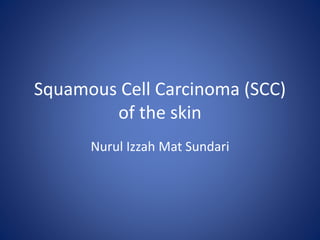 Squamous Cell Carcinoma (SCC)
of the skin
Nurul Izzah Mat Sundari
 