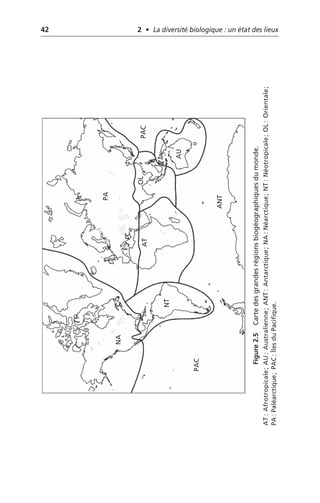 42 2 • La diversité biologique : un état des lieux
Figure
2.5
Carte
des
grandes
régions
biogéographiques
du
monde.
AT:
Afrotropicale;
AU:
Australienne;
ANT:
Antarctique;
NA:
Néarctique;
NT:
Néotropicale;
OL:
Orientale;
PA:
Paléarctique;
PAC:
Îles
du
Pacifique.
PA
AU
AT
NA
NT
OL
PAC
PAC
ANT
 