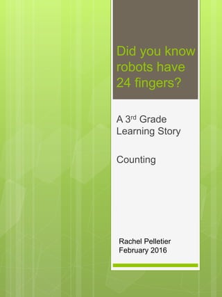 Did you know
robots have
24 fingers?
A 3rd Grade
Learning Story
Counting
Rachel Pelletier
February 2016
 