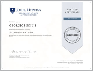 FEBRUARY 13, 2015
GEORGIOS SOILIS
The Data Scientist’s Toolbox
a 4 week online non-credit course authorized by Johns Hopkins University and offered through
Coursera
has successfully completed with distinction
Jeff Leek, PhD; Roger Peng, PhD; Brian Caffo, PhD
Department of Biostatistics
Johns Hopkins Bloomberg School of Public Health
Verify at coursera.org/verify/8FCWF7F4QG
Coursera has confirmed the identity of this individual and
their participation in the course.
This certificate does not confer academic credit toward a degree or official status at the Johns Hopkins University.
 