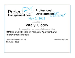 May 2, 2015
presented to
Vitaly Glotov
In recognition for successfully completing
CMMI® and OPM3® as Maturity Appraisal and
Improvement Models
Course Number: 10589
R.E.P. ID: 2006
PMP/PgMP:1.00 PDU
 