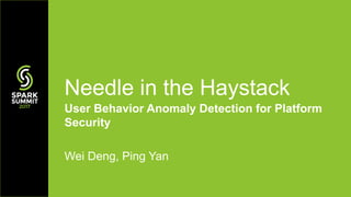 User Behavior Anomaly Detection for Platform
Security
Wei Deng, Ping Yan
Needle in the Haystack
 