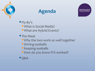 Agenda

 Fly-By’s
   What is Social Media?
   What are Hybrid Events?
 The Meat
   Why the two work so well together
...