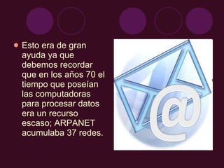 Esto era de gran ayuda ya que debemos recordar que en los años 70 el tiempo que poseían las computadoras para procesar datos era un recurso escaso; ARPANET acumulaba 37 redes. 