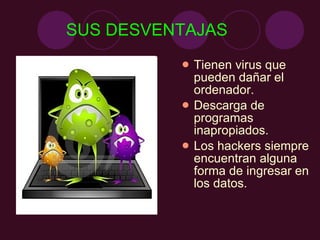 SUS DESVENTAJAS Tienen virus que pueden dañar el ordenador. Descarga de programas inapropiados. Los hackers siempre encuentran alguna forma de ingresar en los datos. 
