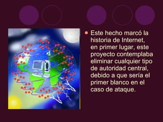 Este hecho marcó la historia de Internet, en primer lugar, este proyecto contemplaba eliminar cualquier tipo de autoridad central, debido a que sería el primer blanco en el caso de ataque. 