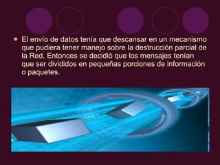 El envío de datos tenía que descansar en un mecanismo que pudiera tener manejo sobre la destrucción parcial de la Red. Entonces se decidió que los mensajes tenían que ser divididos en pequeñas porciones de información o paquetes. 