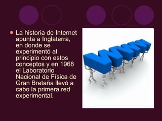 La historia de Internet apunta a Inglaterra, en donde se experimentó al principio con estos conceptos y en 1968 el Laboratorio Nacional de Física de Gran Bretaña llevó a cabo la primera red experimental. 