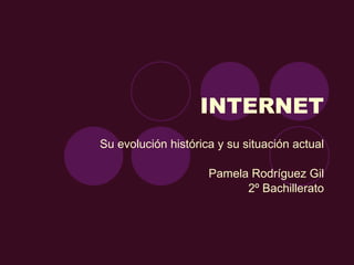 INTERNET Su evolución histórica y su situación actual Pamela Rodríguez Gil 2º Bachillerato 