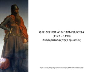 ΦΡΕΙΔΕΡΙΚΟΣ Α΄ ΜΠΑΡΜΠΑΡΟΣΣΑ
(1122 – 1190)
Αυτοκράτορας της Γερμανίας
Πηγή εικόνας: https://gr.pinterest.com/pin/370913719305519202/
 