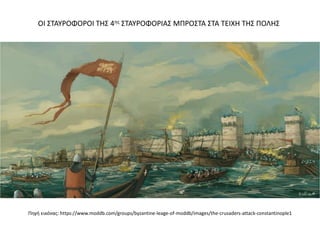 Πηγή εικόνας: https://www.moddb.com/groups/byzantine-leage-of-moddb/images/the-crusaders-attack-constantinople1
ΟΙ ΣΤΑΥΡΟΦΟΡΟΙ ΤΗΣ 4ης ΣΤΑΥΡΟΦΟΡΙΑΣ ΜΠΡΟΣΤΑ ΣΤΑ ΤΕΙΧΗ ΤΗΣ ΠΟΛΗΣ
 