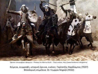 Κείμενα, συγγραφή, ιστορική έρευνα, εικόνες: Γαρίτατζης Χαράλαμπος (ΠΕ07)
Φιλολογική επιμέλεια: Dr. Γεωργία Μιχαήλ (ΠΕ02)
Έφιπποι σταυροφόροι εφορμούν – Πίνακας του Mariusz Kozik – Πηγή εικόνας: http://www.lacedemon.info/galeria/
 
