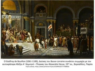 Ο Godfroy de Bouillon (1061-1100), Δούκας του Basse-Lorraine συνάπτει συμμαχία με τον
αυτοκράτορα Αλέξιο Α΄ Κομνηνό – Πίνακας του Alexandre Hesse, 19ος αι., Βερσαλλίες, Παρίσι
Πηγή εικόνας: https://www.pinterest.fr/pin/352899320777780804/
 