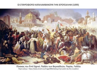 ΟΙ ΣΤΑΥΡΟΦΟΡΟΙ ΚΑΤΑΛΑΜΒΑΝΟΥΝ ΤΗΝ ΙΕΡΟΥΣΑΛΗΜ (1099)
Πίνακας του Émil Signol, Παλάτι των Βερσαλλιών, Παρίσι, Γαλλία
Πηγή εικόνων : https://www.ancient.eu/image/8983/taking-of-jerusalem-by-the-crusaders/
 