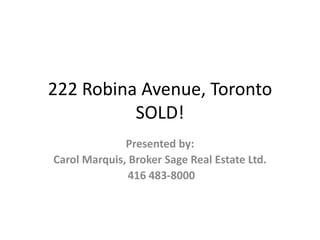 222 Robina Avenue, TorontoSOLD! Presented by: Carol Marquis, Broker Sage Real Estate Ltd.  416 483-8000 