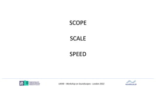 UKAN – Workshop on Soundscapes - London 2022
SCOPE
SCALE
SPEED
 