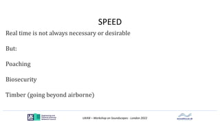UKAN – Workshop on Soundscapes - London 2022
SPEED
Real time is not always necessary or desirable
But:
Poaching
Biosecurity
Timber (going beyond airborne)
 