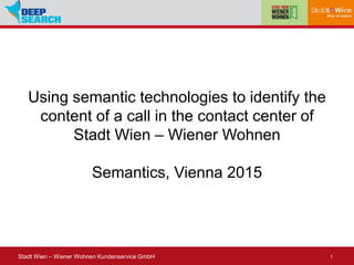 1Stadt Wien – Wiener Wohnen Kundenservice GmbH
Using semantic technologies to identify the
content of a call in the contact center of
Stadt Wien – Wiener Wohnen
Semantics, Vienna 2015
 