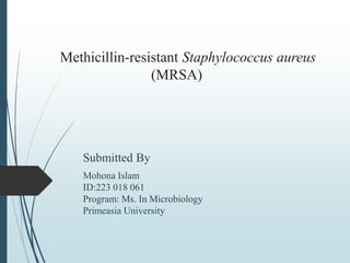 Methicillin-resistant Staphylococcus aureus
(MRSA)
Submitted By
Mohona Islam
ID:223 018 061
Program: Ms. In Microbiology
Primeasia University
 