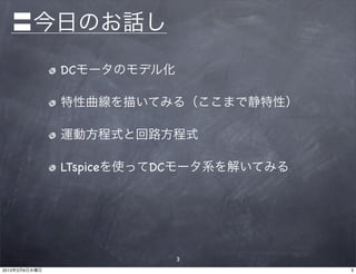 〓今日のお話し
               DCモータのモデル化

               特性曲線を描いてみる（ここまで静特性）

               運動方程式と回路方程式

               LTspiceを使ってDCモータ系を解いてみる




                            3
2013年3月6日水曜日                             3
 