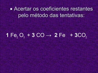 • Acertar os coeficientes restantes
    pelo método das tentativas:


1 Fe2 O3 + 3 CO → 2 Fe + 3CO2
 