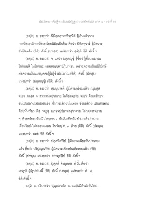 ประโยค๒ - คัณฐีพระธัมมปทัฏฐกถา ยกศัพท์แปล ภาค ๑ - หน้าที่ 99
(อตฺโถ) อ. อรรถว่า นิมิตฺตคฺาหาทิวรหิต ผู้เว้นแล้วจาก
การถือเอามีการถือเอาโดยนิมิตเป็นต้น คือว่า ปิหิตทฺวาร ผู้มีทวาร
อันปิดแล้ว (อิติ) ดังนี้ (ปทสฺส) แห่งบทว่า สุสวุต อิติ ดังนี้ฯ
(อตฺโถ) อ. อรรถว่า จ แต่ว่า มตฺตญฺฃุ ผู้ชื่อว่ารู้ซึ่งประมาณ
โภชนมฺหิ ในโภชนะ อมตฺตญฺฃุตาปฏิปกฺเขน เพราะความเป็นปฏิปักษ์
ต่อความเป็นแห่งบุคคลผู้ไม่รู้ซึ่งประมาณ (อิติ) ดังนี้ (ปทสฺส)
แห่งบทว่า (มตฺตญฺฃุ) (อิติ) ดังนี้ฯ
(อตฺโถ) อ. อรรถว่า สมนฺนาคต ผู้มีตามพร้อมแล้ว กมฺมสฺส
จเอว ผลสฺส จ สทฺทหนลกฺขณาย โลกิยสทฺธาย จเอว ด้วยศรัทธา
อันเป็นโลกิยะอันมีอันเชื่อ ซึ่งกรรมด้วยนั่นเทียว ซึ่งผลด้วย เป็นลักษณะ
ด้วยนั่นเทียว ตีสุ วตฺถูสุ อเวจฺจปฺปสาทสงฺขาตาย โลกุตฺตรสทฺธาย
จ ด้วยศรัทธาอันเป็นโลกุตตระ อันบัณฑิตนับพร้อมแล้วว่าความ
เลื่อมใสอันไม่คลอนแคลน ในวัตถุ ท. ๓ ด้วย (อิติ) ดังนี้ (ปทสฺส)
แห่งบทว่า สทฺธ อิติ ดังนี้ฯ
(อตฺโถ) อ. อรรถว่า ปคฺคหิตวิริย ผู้มีความเพียรอันประคอง
แล้ว คือว่า ปริปุณฺณวิริย ผู้มีความเพียรอันเต็มรอบแล้ว (อิติ)
ดังนี้ (ปทสฺส) แห่งบทว่า อารทฺธวีริย อิติ ดังนี้ฯ
(อตฺโถ) อ. อรรถว่า ปุคฺคล ซึ่งบุคคล ต นั้น คือว่า
เอวรูป ผู้มีรูปย่างนี้ (อิติ) ดังนี้ (ปทสฺส) แห่งบทว่า ต เว
อิติ ดังนี้ฯ
อตฺโถ อ. อธิบายว่า ทุพฺพลวาโต อ. ลมอันมีกาลังอันโทษ
 