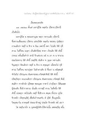 ประโยค๒ - คัณฐีพระธัมมปทัฏฐกถา ยกศัพท์แปล ภาค ๑ - หน้าที่ 101
เรื่องพระเทวทัต
๑๗. ๗๒/๒๑ ตั้งแต่ มหาปุริโส อตฺตโน ปริสาย ปริหานึ
เป็นต้นไป.
มหาปุริโส อ. พระมหาบุรุษ ฃตฺวา ทราบแล้ว ปริหานึ
ซึ่งความเสื่อมรอบ ปริสาย แห่งบริษัท อตฺตโน ของตน ปุจฺฉิตฺวา
ถามแล้วว่า หตฺถี อ. ช้าง ท. อิเม เหล่านี้ คตา ไปแล้ว อิติ กุหึ
ฅาเน ในที่ไหน มนฺทา เป็นสัตว์น้อย ชาตา เกิดแล้ว อิติ ดังนี้
(วจเน) ครั้นเมื่อคาว่า สามิ ข้าแต่นาย มย อ. เรา ท. น ชานาม
ย่อมไม่ทราบ อิติ ดังนี้ (หตฺถีหิ) อันช้าง ท. วุตฺเต กล่าวแล้ว
จินฺเตตฺวา คิดแล้วว่า หตฺถี อ. ช้าง ท. คจฺฉนฺตา เมื่อจะไป กุหี
ฅาเน ในที่ไหน อนาปุจฺฉา ไม่อาลาแล้ว ม ซึ่งเรา น คมิสฺสนฺติ
จักไม่ไป ปริปนฺเถน อันตรายรอบ ภวิตพฺพ พึงมี อิติ ดังนี้
ปริสงฺกิตฺวา ระแวงแล้วว่า ปริปนฺเถน อันตรายรอบ ภวิตพฺพ พึงมี
สนฺติกา จากสานัก ปุริสสฺส ของบุรุษ กาสาว ปารุปิตฺวา นิสินฺนสฺส
ผู้ห่มแล้ว ซึ่งผ้ากาสาวะ นั่งแล้ว อากสฺมึ ฅาเน ในที่หนึ่ง อิติ
ดังนี้ เปเสตฺวา ส่งไปแล้ว หตฺถี ซึ่งช้าง ท. สพฺเพ ทั้งปวง ปุรโต
ข้างหน้า ปริคฺคณฺหิตุ เพื่ออันกาหนดจับ ต ปุริส ซึ่งบุรุษนั้น
วิลมฺพมาโน อาคจฺฉติ ย่อมมาล้าอยู่ ปจฺฉโต ข้างหลัง สย เอง ฯ
โส หตฺถิมารโก อ. บุคคลผู้ยังช้างให้ตายนั้น เสสหตฺถีสุ ครั้น
 