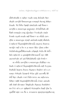 ประโยค๒ - คัณฐีพระธัมมปทัฏฐกถา ยกศัพท์แปล ภาค ๑ - หน้าที่ 102
เมื่อช้างตัวเหลือ ท. วนฺทิตฺวา จบแล้ว คเตสุ เดินไปแล้ว ทิสฺวา
เห็นแล้ว มหาปุริส ซึ่งพระมหาบุรุษ อาคจฺฉนฺต ตัวมาอยู่ สหริตฺวา
ม้วนแล้ว จีวร ซึ่งจีวร วิสฺสชฺชิ ปล่อยไปแล้ว สตฺตึ ซึ่งหอก ฯ
มหาปุริโส อ. พระมหาบุรุษ อุปฏฺฅเปตฺวา เข้าไปตั้งไว้แล้ว สตึ-
ซึ่งสติ อาคจฺฉนฺโต มาอยู่ ปฏิกฺกมิตฺวา ก้าวกลับแล้ว ปจฺฉโต
ข้างหลัง วญฺเจสิ ลวงแล้ว สตฺตึ ซึ่งหอก ฯ อถ ครั้นนั้น (มหา-
ปุริโส) อ. พระมหาบุรุษ ปกฺขนฺทิ แล่นไปแล้ว คณฺหิตุ เพื่ออันจับ
น หตฺถิมารก ซึ่งบุคคลผู้ยังช้างให้ตายนั้น (สญฺฃาย) ด้วยความ
หมายรู้ว่า หตฺถี อ. ช้าง ท. เม ของเรา อิมินา ปุริเสน นาสิตา
จักเป็นช้างอันบุรุษนี้ให้ฉิบหายแล้ว (ภวิสฺสนฺติ) จักเป็น อิติ ดังนี้ฯ
อิตโร หตฺถิมารโก อ. บุคคลผู้ยังช้างให้ตายนอกนี้ กตฺวา นิลียิ
แอบกระทาแล้ว เอก รุกฺข ซึ่งต้นไม่ต้นหนึ่ง ปรุโต ข้าหน้า ฯ
อถ ครั้งนั้น (มหาปุริโส) อ. พระมหาบุรุษ ปริกฺขิปิตฺวา รวบ
รัดแล้ว น หตฺถิมารก ซึ่งบุคคลผู้ยังช้างให้ตายนั้น สทฺธึ กับ รุกฺเขน
ด้วยต้นไม้ โสณฺฑาย ด้วยงวง (จินฺเตตฺวา) คิดแล้วว่า อห อ. เรา
คเหตฺวา จักจับแล้ว โปเถสฺสามิ จักโบย ภูมิย บนภาคพื้น อิติ
ดังนี้ ทิสฺวา เห็นแล้ว กาสาว ซึ่งผ้ากาสาวะ เตน หตฺถิมารเกน
นีหริตฺวา ทสฺสิต อันบุคคลผู้ยังช้างให้ตายนั้น นาออก แสดงแล้ว
(สตึ) ยังสติ อธิวาเสตฺวา ให้อยู่ทับแล้ว (จินฺตเนน) ด้วยอันคิดว่า
สเจ ถ้าว่า อห อ. เรา ทุสฺสิสฺสามิ จักประทุษร้าย อิมสฺมึ ปุริเส ใน
บุรุษนี้ไซร้ ลชฺชา นาม ชื่อ อ. ความละอาย พุทฺธปฺปจฺเจกพุทฺธขีณาเวสุ
 