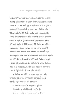 ประโยค๒ - คัณฐีพระธัมมปทัฏฐกถา ยกศัพท์แปล ภาค ๑ - หน้าที่ 103
ในพระพุทธเจ้าและพระปัจเจกพุทธเจ้าและพระขีณาสพ ท. อเนก-
สหสฺเสสุ ผู้มีพันมิใช่หนึ่ง เม ภินฺนา จักเป็นกิริยาอันเราทาลายแล้ว
ภวิสฺสติ จักเป็น อิติ ดังนี้ ปุจฺฉิ ถามแล้วว่า ฃาตกา อ. ญาติ ท.
เอตฺตกา ผู้มีประมาณเท่านี้ เม ของเรา ตยา อันท่าน นาสิตา
ให้ฉิบหายแล้วหรือ อิติ ดังนี้ฯ (หตฺถิมารโก) อ. บุคคลผู้ยังช้าง
ให้ตาย (อาห) กล่าวแล้วว่า สามิ ข้าแต่นาย อาม เออ (เอตฺตกา
ฃาตกา) อ. ญาติ ท. ผู้มีประมาณเท่านี้ (เต) ของท่าน (มยา)
อันข้าพเจ้า (นาสิตา) ให้ฉิบหายแล้ว อิติ ดังนี้ฯ (มหาปุริโส)
อ. พระมหาบุรุษ (อาห) กล่าวแล้วว่า ตฺว อ. ท่าน อกาสิ ได้
กระทาแล้ว กมฺม ซึ่งกรรม ภาริย อันหนัก เอว อย่างนี้ กสฺมา
เพราะเหตุอะไร ภาริย กมฺม อ. กรรมอันหนัก ตยา อันท่าน อตฺตโน
อนนุจฺฉวิก วีตราคาน ชนาน อนุจฺฉวิก วตฺถ ปริทหิตฺวา เอวรูป
ปาปกมฺม กโรนฺเตน ผู้นุ่งห่ม ซึ่งผ้าอันไม่สมควร แก่ตน อันสมควร
แก่ชน ท. ผู้มีราคะอันไปปราศแล้ว แล้วจึงกระทาอยู่ ซึ่งกรรมอัน-
ลามก อันมีรูปอย่างนี้ กต กระทาแล้ว อิติ ดังนี้ฯ
จ ปน ก็แล (มหาปุริโส) อ. พระมหาบุรุษ วตฺวา ครั้น
กล่าวแล้ว เอว อย่างนี้ นิคฺคณฺหนฺโต เมื่อจะข่มขี่ อุตฺตรึปิ
แม้ยิ่งขึ้น วตฺวา กล่าวแล้ว คาถ ซึ่งคาถาว่า
โย ปุคฺคโล อ. บุคคลใด อนิกฺกสาโว ผู้มีกิเลส
เพียงดังว่าน้าฝาดอันไม่ออกแล้ว อเปโต ผู้ไป
ปราศแล้ว ทมสจฺเจน จากทมะและสัจจะ ปริท-
 