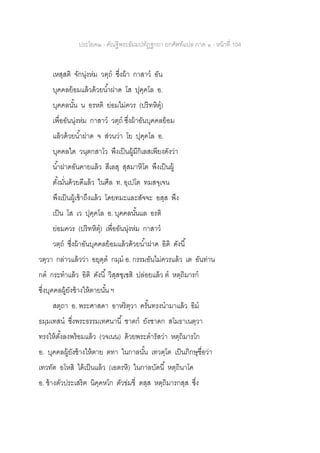 ประโยค๒ - คัณฐีพระธัมมปทัฏฐกถา ยกศัพท์แปล ภาค ๑ - หน้าที่ 104
เหสฺสติ จักนุ่งห่ม วตฺถ ซึ่งผ้า กาสาว อัน
บุคคลย้อมแล้วด้วยน้าฝาด โส ปุคฺคโล อ.
บุคคลนั้น น อรหติ ย่อมไม่ควร (ปริทหิตุ)
เพื่ออันนุ่งห่ม กาสาว วตฺถ ซึ่งผ้าอันบุคคลย้อม
แล้วด้วยน้าฝาด จ ส่วนว่า โย ปุคฺคโล อ.
บุคคลใด วนฺตกสาโว พึงเป็นผู้มีกิเลสเพียงดังว่า
น้าฝาดอันคายแล้ว สีเลสุ สุสมาหิโต พึงเป็นผู้
ตั้งมั่นด้วยดีแล้ว ในศีล ท. อุเปโต ทมสจฺเจน
พึงเป็นผู้เข้าถึงแล้ว โดยทมะและสัจจะ อสฺส พึง
เป็น โส เว ปุคฺคโล อ. บุคคลนั้นแล อรติ
ย่อมควร (ปริทหิตุ) เพื่ออันนุ่งห่ม กาสาว
วตฺถ ซึ่งผ้าอันบุคคลย้อมแล้วด้วยน้าฝาด อิติ ดังนี้
วตฺวา กล่าวแล้วว่า อยุตฺต กมฺม อ. กรรมอันไม่ควรแล้ว เต อันท่าน
กต กระทาแล้ว อิติ ดังนี้ วิสฺสชฺเชสิ ปล่อยแล้ว ต หตฺถิมารก
ซึ่งบุคคลผู้ยังช้างให้ตายนั้น ฯ
สตฺถา อ. พระศาสดา อาหริตฺวา ครั้นทรงนามาแล้ว อิม
ธมฺมเทสน ซึ่งพระธรรมเทศนานี้ ชาตก ยังชาดก สโมธาเนตฺวา
ทรงให้ตั้งลงพร้อมแล้ว (วจเนน) ด้วยพระดารัสว่า หตฺถิมารโก
อ. บุคคลผู้ยังช้างให้ตาย ตทา ในกาลนั้น เทวตฺโต เป็นภิกษุชื่อว่า
เทวทัต อโหสิ ได้เป็นแล้ว (เอตรหิ) ในกาลบัดนี้ หตฺถินาโค
อ. ช้างตัวประเสริฅ นิคฺคหโก ตัวข่มขี่ ตสฺส หตฺถิมารกสฺส ซึ่ง
 